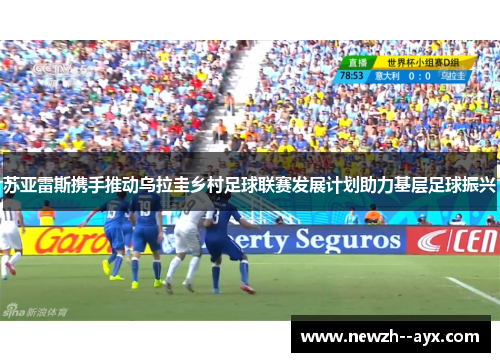 苏亚雷斯携手推动乌拉圭乡村足球联赛发展计划助力基层足球振兴 苏亚雷斯携手推动乌拉圭乡村足球联赛发展计划助力基层足球振兴