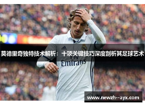 莫德里奇独特技术解析:十项关键技巧深度剖析其足球艺术 莫德里奇独特技术解析:十项关键技巧深度剖析其足球艺术