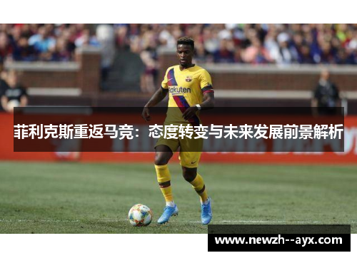 菲利克斯重返马竞:态度转变与未来发展前景解析 菲利克斯重返马竞:态度转变与未来发展前景解析