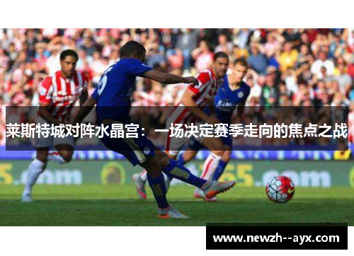 莱斯特城对阵水晶宫：一场决定赛季走向的焦点之战
