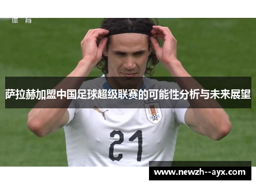 萨拉赫加盟中国足球超级联赛的可能性分析与未来展望 萨拉赫加盟中国足球超级联赛的可能性分析与未来展望