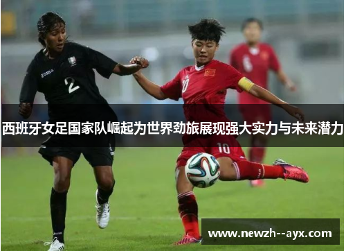 西班牙女足国家队崛起为世界劲旅展现强大实力与未来潜力 西班牙女足国家队崛起为世界劲旅展现强大实力与未来潜力