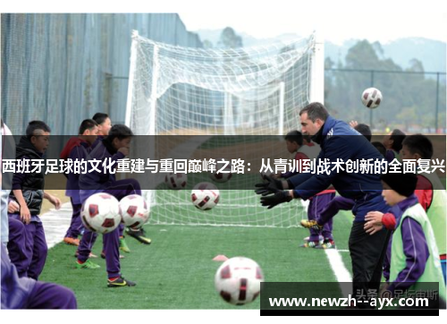 西班牙足球的文化重建与重回巅峰之路:从青训到战术创新的全面复兴 西班牙足球的文化重建与重回巅峰之路:从青训到战术创新的全面复兴