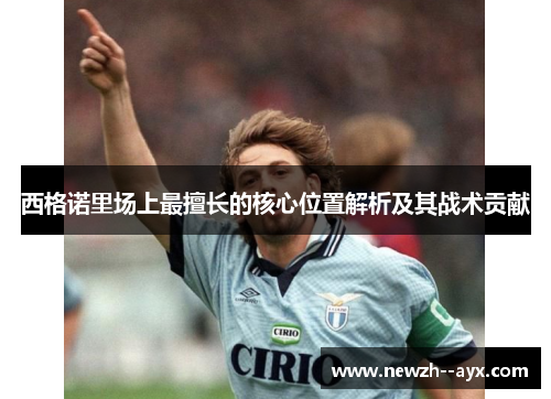 西格诺里场上最擅长的核心位置解析及其战术贡献