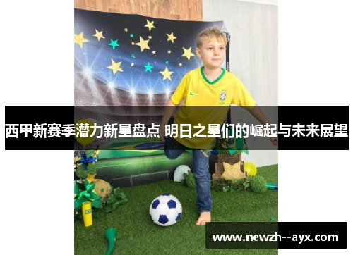 西甲新赛季潜力新星盘点 明日之星们的崛起与未来展望 西甲新赛季潜力新星盘点 明日之星们的崛起与未来展望