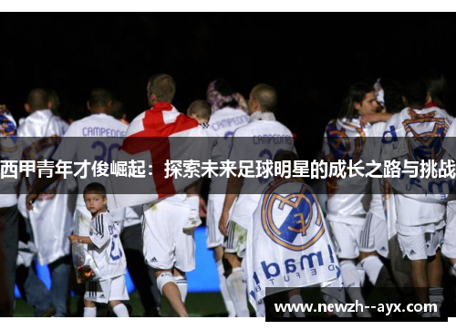 西甲青年才俊崛起:探索未来足球明星的成长之路与挑战 西甲青年才俊崛起:探索未来足球明星的成长之路与挑战