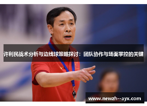 许利民战术分析与边线球策略探讨:团队协作与场面掌控的关键 许利民战术分析与边线球策略探讨:团队协作与场面掌控的关键