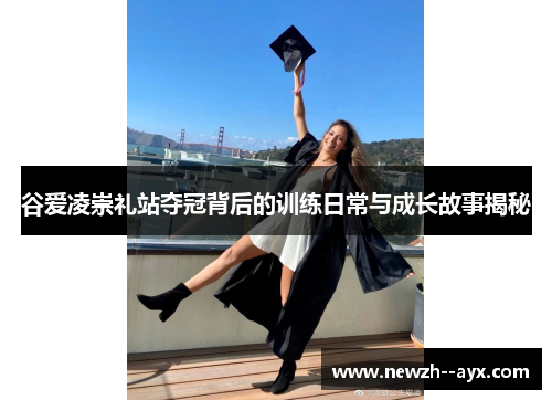 谷爱凌崇礼站夺冠背后的训练日常与成长故事揭秘 谷爱凌崇礼站夺冠背后的训练日常与成长故事揭秘