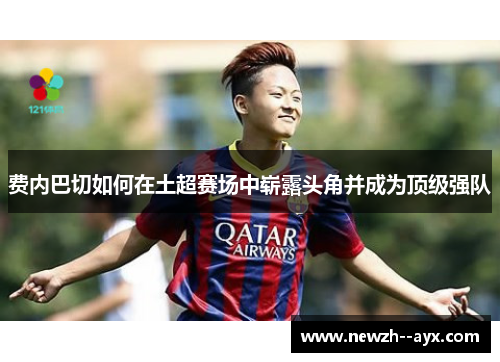 费内巴切如何在土超赛场中崭露头角并成为顶级强队 费内巴切如何在土超赛场中崭露头角并成为顶级强队
