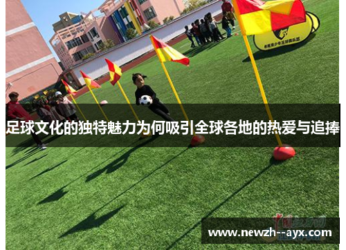 足球文化的独特魅力为何吸引全球各地的热爱与追捧 足球文化的独特魅力为何吸引全球各地的热爱与追捧