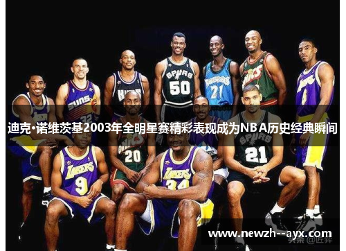 迪克·诺维茨基2003年全明星赛精彩表现成为NBA历史经典瞬间 迪克·诺维茨基2003年全明星赛精彩表现成为NBA历史经典瞬间