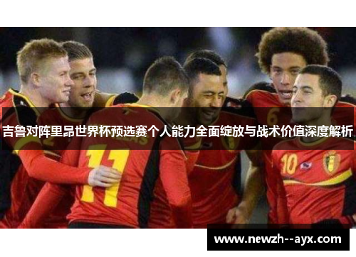 吉鲁对阵里昂世界杯预选赛个人能力全面绽放与战术价值深度解析 吉鲁对阵里昂世界杯预选赛个人能力全面绽放与战术价值深度解析