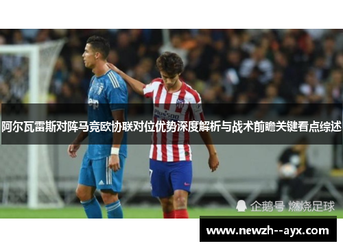 阿尔瓦雷斯对阵马竞欧协联对位优势深度解析与战术前瞻关键看点综述 阿尔瓦雷斯对阵马竞欧协联对位优势深度解析与战术前瞻关键看点综述