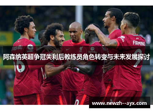 阿森纳英超争冠失利后教练员角色转变与未来发展探讨 阿森纳英超争冠失利后教练员角色转变与未来发展探讨