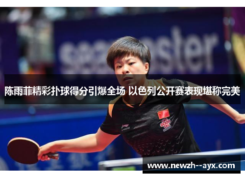 陈雨菲精彩扑球得分引爆全场 以色列公开赛表现堪称完美 陈雨菲精彩扑球得分引爆全场 以色列公开赛表现堪称完美