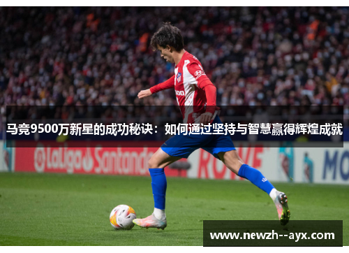 马竞9500万新星的成功秘诀:如何通过坚持与智慧赢得辉煌成就 马竞9500万新星的成功秘诀:如何通过坚持与智慧赢得辉煌成就