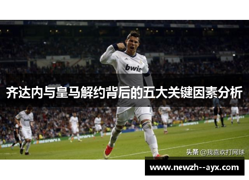 齐达内与皇马解约背后的五大关键因素分析 齐达内与皇马解约背后的五大关键因素分析