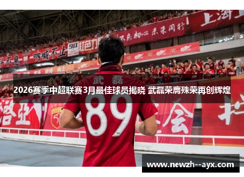 2026赛季中超联赛3月最佳球员揭晓 武磊荣膺殊荣再创辉煌 2026赛季中超联赛3月最佳球员揭晓 武磊荣膺殊荣再创辉煌