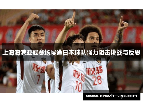 上海海港亚冠赛场屡遭日本球队强力阻击挑战与反思