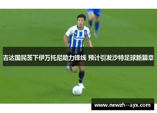 吉达国民签下伊万托尼助力锋线 预计引发沙特足球新篇章 吉达国民签下伊万托尼助力锋线 预计引发沙特足球新篇章