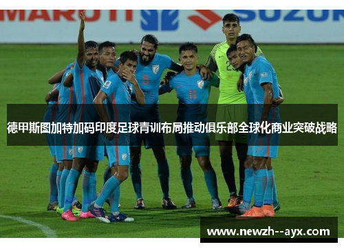 德甲斯图加特加码印度足球青训布局推动俱乐部全球化商业突破战略 德甲斯图加特加码印度足球青训布局推动俱乐部全球化商业突破战略