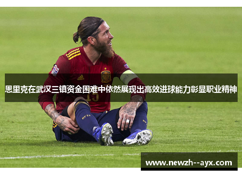 恩里克在武汉三镇资金困难中依然展现出高效进球能力彰显职业精神 恩里克在武汉三镇资金困难中依然展现出高效进球能力彰显职业精神