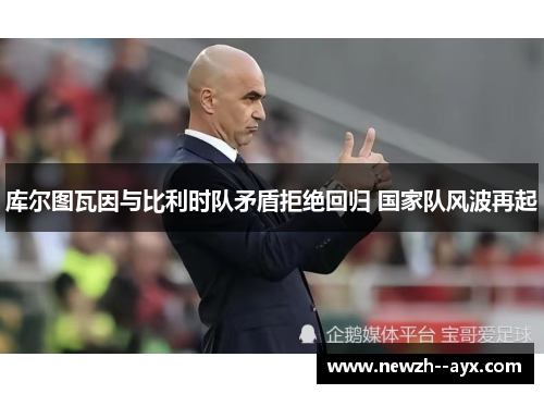 库尔图瓦因与比利时队矛盾拒绝回归 国家队风波再起 库尔图瓦因与比利时队矛盾拒绝回归 国家队风波再起