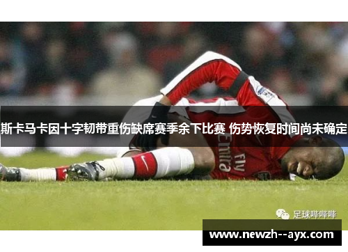 斯卡马卡因十字韧带重伤缺席赛季余下比赛 伤势恢复时间尚未确定 斯卡马卡因十字韧带重伤缺席赛季余下比赛 伤势恢复时间尚未确定