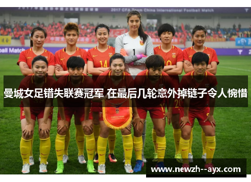 曼城女足错失联赛冠军 在最后几轮意外掉链子令人惋惜