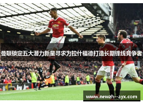 曼联锁定五大潜力新星寻求为拉什福德打造长期锋线竞争者