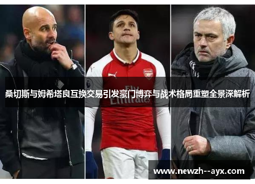 桑切斯与姆希塔良互换交易引发豪门博弈与战术格局重塑全景深解析 桑切斯与姆希塔良互换交易引发豪门博弈与战术格局重塑全景深解析