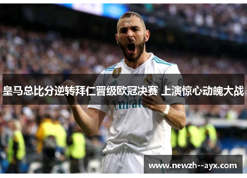 皇马总比分逆转拜仁晋级欧冠决赛 上演惊心动魄大战
