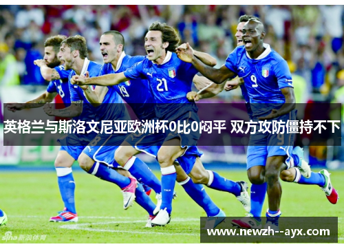 英格兰与斯洛文尼亚欧洲杯0比0闷平 双方攻防僵持不下 英格兰与斯洛文尼亚欧洲杯0比0闷平 双方攻防僵持不下