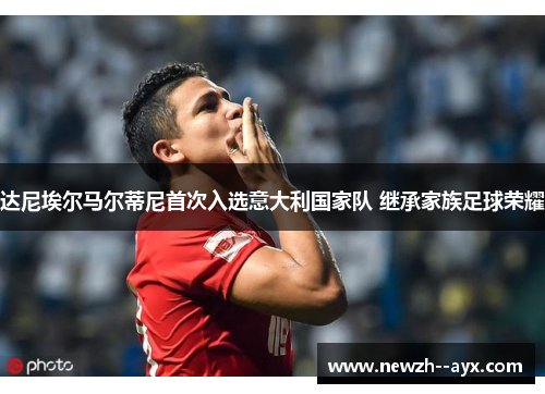 达尼埃尔马尔蒂尼首次入选意大利国家队 继承家族足球荣耀