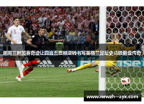 谢周三附加赛奇迹让四追五震撼逆转书写英格兰足坛史诗级翻盘传奇 谢周三附加赛奇迹让四追五震撼逆转书写英格兰足坛史诗级翻盘传奇