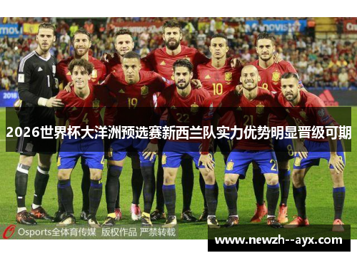 2026世界杯大洋洲预选赛新西兰队实力优势明显晋级可期 2026世界杯大洋洲预选赛新西兰队实力优势明显晋级可期