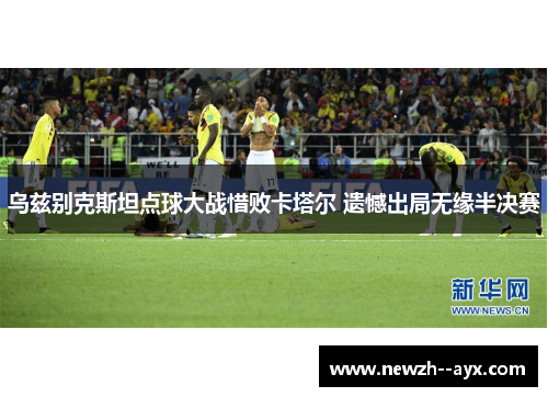 乌兹别克斯坦点球大战惜败卡塔尔 遗憾出局无缘半决赛 乌兹别克斯坦点球大战惜败卡塔尔 遗憾出局无缘半决赛