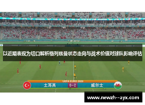 以近期表现为切口解析格列兹曼状态走向与战术价值对球队影响评估 以近期表现为切口解析格列兹曼状态走向与战术价值对球队影响评估