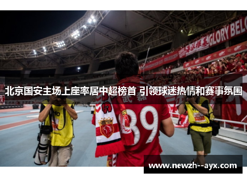 北京国安主场上座率居中超榜首 引领球迷热情和赛事氛围