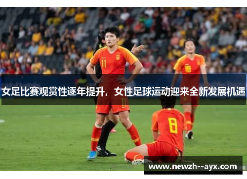 女足比赛观赏性逐年提升，女性足球运动迎来全新发展机遇