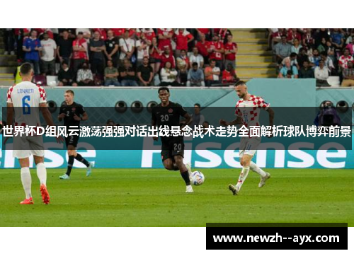世界杯D组风云激荡强强对话出线悬念战术走势全面解析球队博弈前景