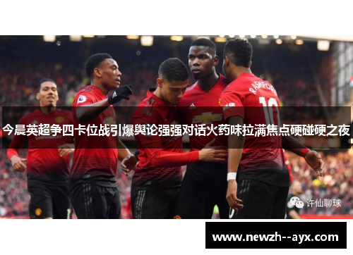 今晨英超争四卡位战引爆舆论强强对话火药味拉满焦点硬碰硬之夜