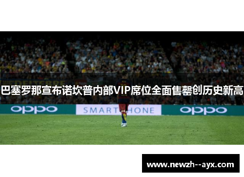 巴塞罗那宣布诺坎普内部VIP席位全面售罄创历史新高