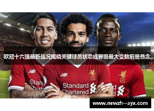 欧冠十六强最新战况揭晓关键球员状态成晋级最大变数前景悬念