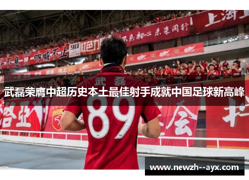 武磊荣膺中超历史本土最佳射手成就中国足球新高峰 武磊荣膺中超历史本土最佳射手成就中国足球新高峰