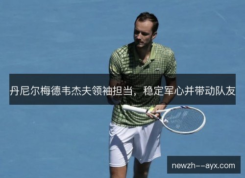 丹尼尔梅德韦杰夫领袖担当，稳定军心并带动队友